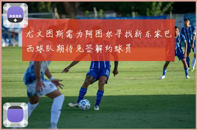 尤文图斯需为阿图尔寻找新东家巴西球队期待免签解约球员