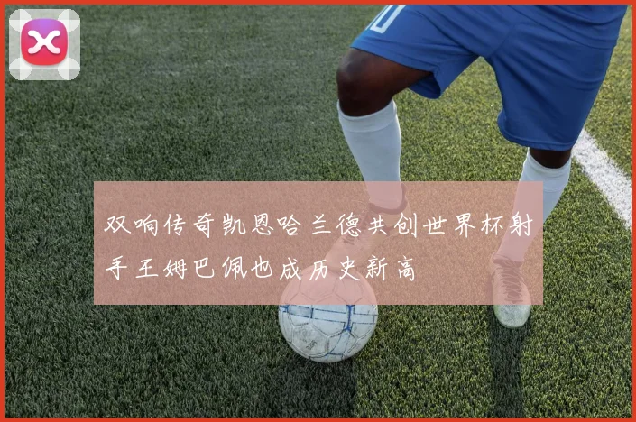 双响传奇凯恩哈兰德共创世界杯射手王姆巴佩也成历史新高