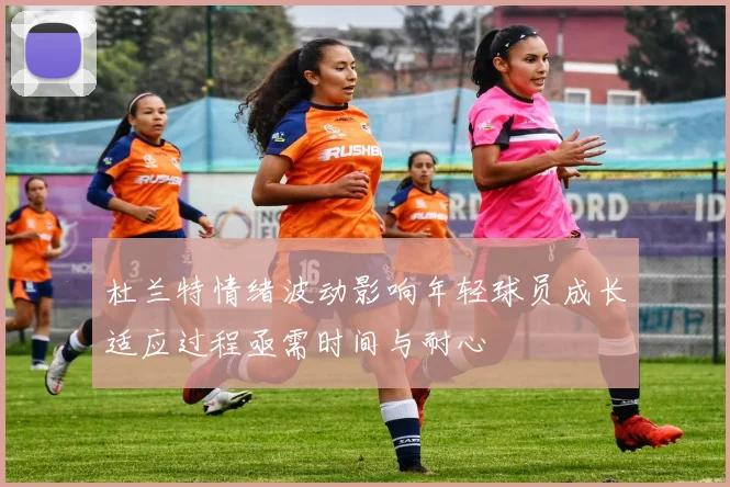 杜兰特情绪波动影响年轻球员成长适应过程亟需时间与耐心