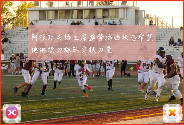 阿根廷足协主席盛赞梅西状态希望他继续为球队贡献力量