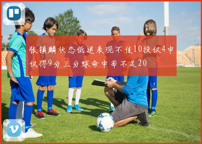 张镇麟状态低迷表现不佳10投仅4中仅得9分三分球命中率不足20
