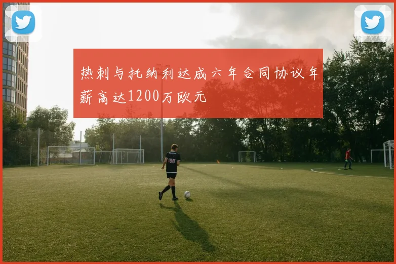 热刺与托纳利达成六年合同协议年薪高达1200万欧元