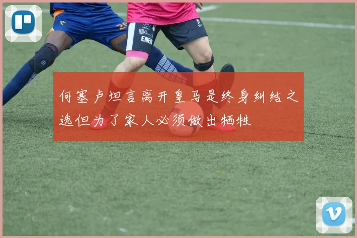 何塞卢坦言离开皇马是终身纠结之选但为了家人必须做出牺牲