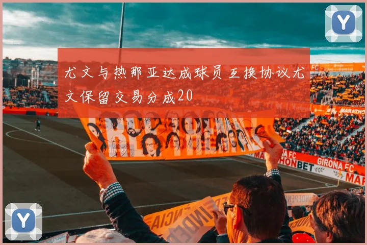 尤文与热那亚达成球员互换协议尤文保留交易分成20