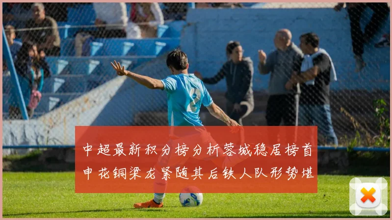中超最新积分榜分析蓉城稳居榜首申花铜梁龙紧随其后铁人队形势堪忧