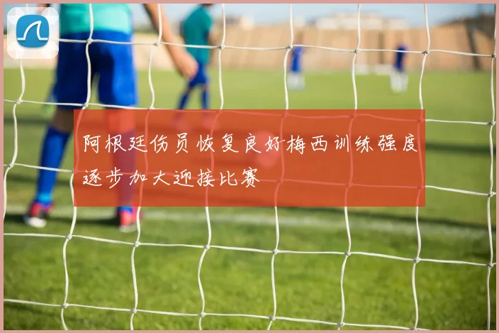 阿根廷伤员恢复良好梅西训练强度逐步加大迎接比赛