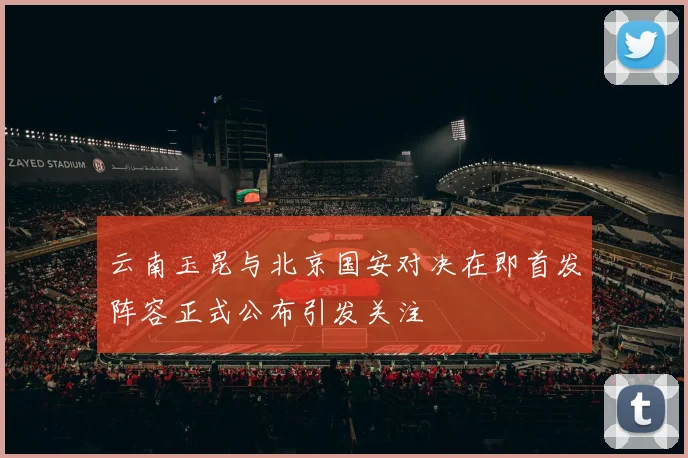 云南玉昆与北京国安对决在即首发阵容正式公布引发关注
