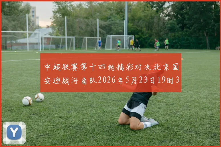 中超联赛第十四轮精彩对决北京国安迎战河南队2026年5月23日19时35分开赛