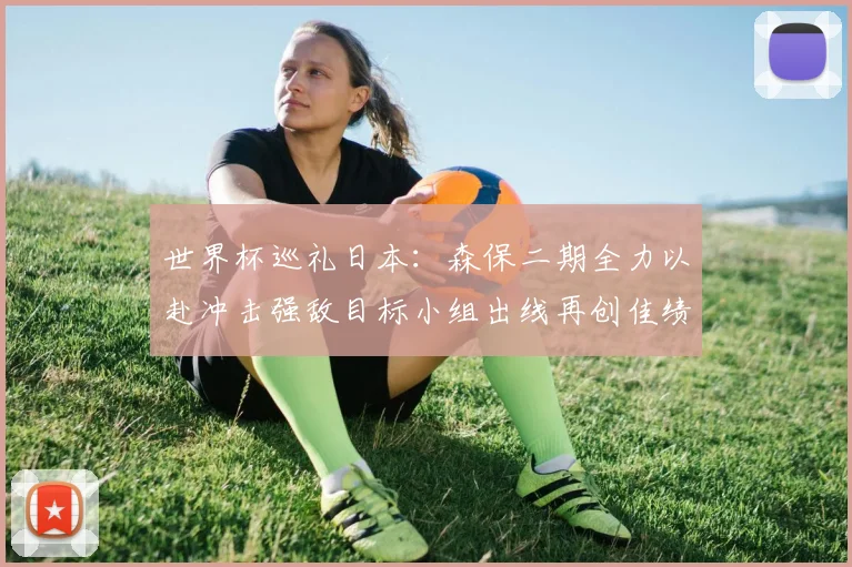 世界杯巡礼日本：森保二期全力以赴冲击强敌目标小组出线再创佳绩