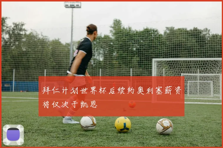 拜仁计划世界杯后续约奥利塞薪资将仅次于凯恩