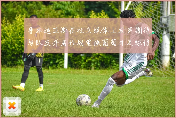 鲁本迪亚斯在社交媒体上发声期待与队友并肩作战重振葡萄牙足球信心