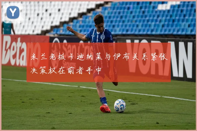 米兰老板卡迪纳莱与伊布关系紧张决策权在前者手中